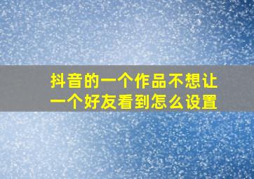 抖音的一个作品不想让一个好友看到怎么设置