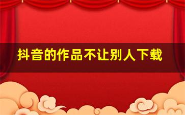 抖音的作品不让别人下载