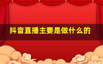 抖音直播主要是做什么的