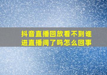 抖音直播回放看不到谁进直播间了吗怎么回事