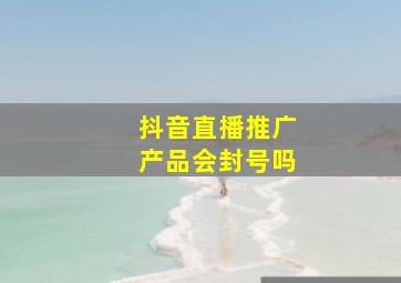 抖音直播推广产品会封号吗