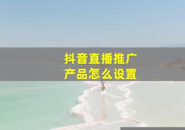 抖音直播推广产品怎么设置