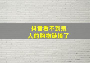 抖音看不到别人的购物链接了