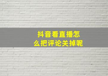 抖音看直播怎么把评论关掉呢