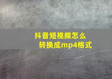 抖音短视频怎么转换成mp4格式