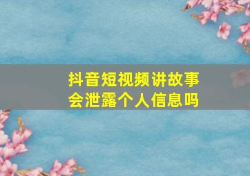 抖音短视频讲故事会泄露个人信息吗