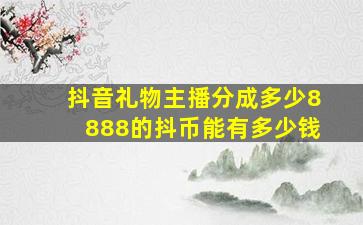 抖音礼物主播分成多少8888的抖币能有多少钱