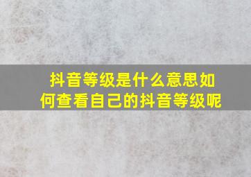 抖音等级是什么意思如何查看自己的抖音等级呢