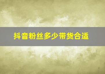 抖音粉丝多少带货合适