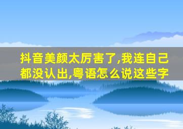 抖音美颜太厉害了,我连自己都没认出,粤语怎么说这些字