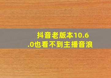 抖音老版本10.6.0也看不到主播音浪