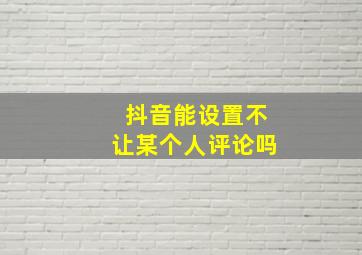 抖音能设置不让某个人评论吗