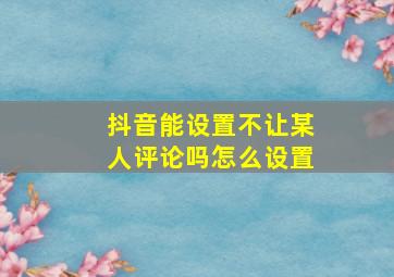 抖音能设置不让某人评论吗怎么设置