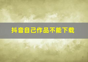 抖音自己作品不能下载