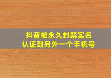 抖音被永久封禁实名认证到另外一个手机号