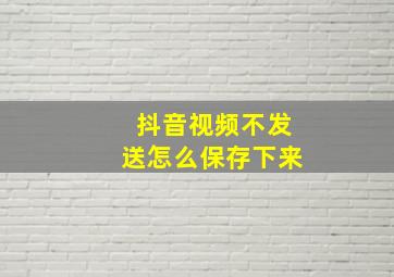 抖音视频不发送怎么保存下来