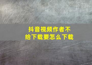 抖音视频作者不给下载要怎么下载