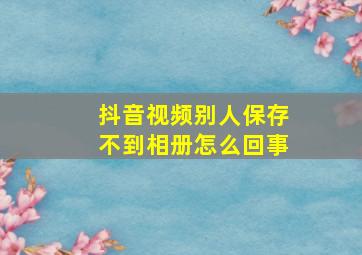 抖音视频别人保存不到相册怎么回事