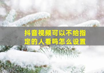 抖音视频可以不给指定的人看吗怎么设置