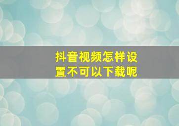 抖音视频怎样设置不可以下载呢