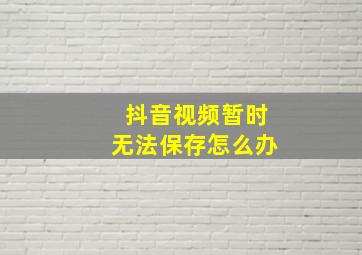 抖音视频暂时无法保存怎么办