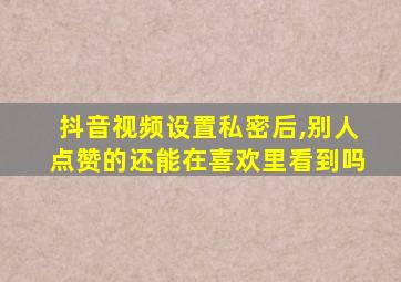 抖音视频设置私密后,别人点赞的还能在喜欢里看到吗