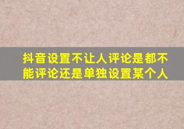 抖音设置不让人评论是都不能评论还是单独设置某个人