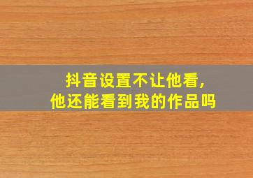 抖音设置不让他看,他还能看到我的作品吗