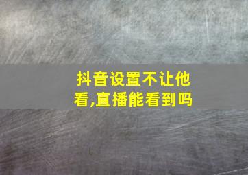 抖音设置不让他看,直播能看到吗