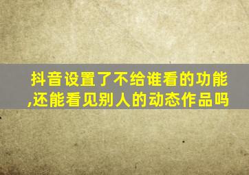 抖音设置了不给谁看的功能,还能看见别人的动态作品吗