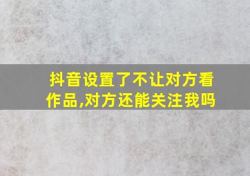 抖音设置了不让对方看作品,对方还能关注我吗