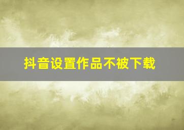 抖音设置作品不被下载