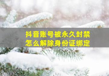 抖音账号被永久封禁怎么解除身份证绑定