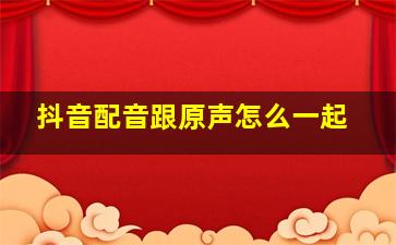 抖音配音跟原声怎么一起