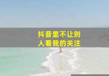 抖音里不让别人看我的关注