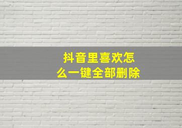 抖音里喜欢怎么一键全部删除