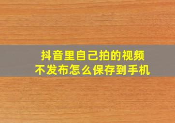 抖音里自己拍的视频不发布怎么保存到手机