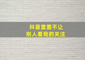 抖音里面不让别人看我的关注