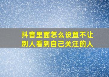 抖音里面怎么设置不让别人看到自己关注的人