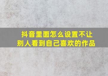 抖音里面怎么设置不让别人看到自己喜欢的作品