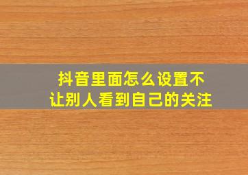 抖音里面怎么设置不让别人看到自己的关注