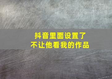 抖音里面设置了不让他看我的作品