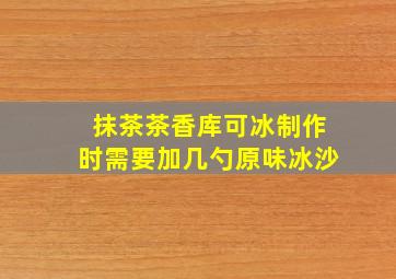 抹茶茶香库可冰制作时需要加几勺原味冰沙