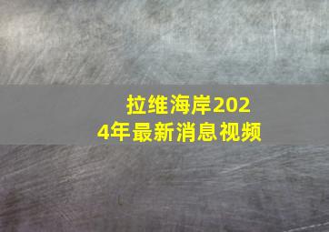 拉维海岸2024年最新消息视频