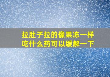 拉肚子拉的像果冻一样吃什么药可以缓解一下