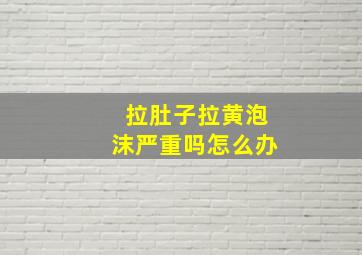 拉肚子拉黄泡沫严重吗怎么办