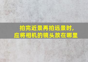 拍完近景再拍远景时,应将相机的镜头放在哪里