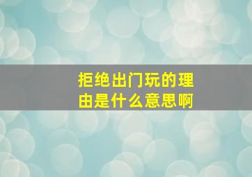 拒绝出门玩的理由是什么意思啊