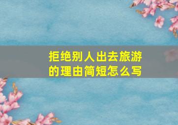 拒绝别人出去旅游的理由简短怎么写