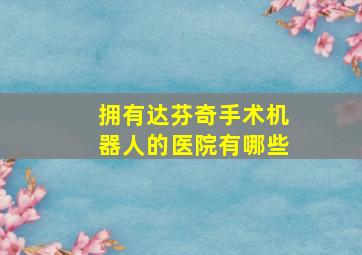 拥有达芬奇手术机器人的医院有哪些